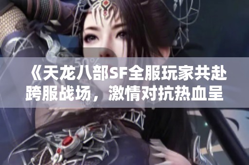 《天龙八部SF全服玩家共赴跨服战场，激情对抗热血呈现》