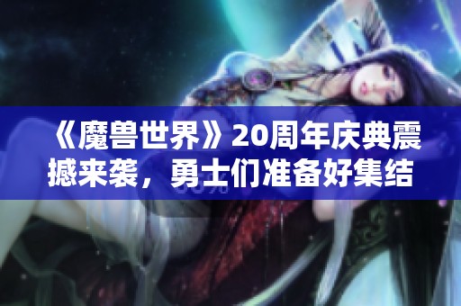 《魔兽世界》20周年庆典震撼来袭，勇士们准备好集结了吗？