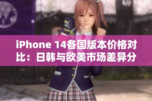 iPhone 14各国版本价格对比：日韩与欧美市场差异分析