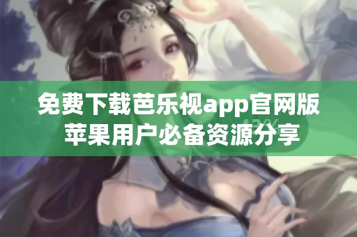 免费下载芭乐视app官网版 苹果用户必备资源分享