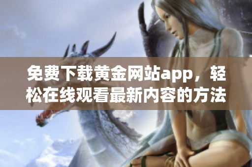 免费下载黄金网站app，轻松在线观看最新内容的方法详解