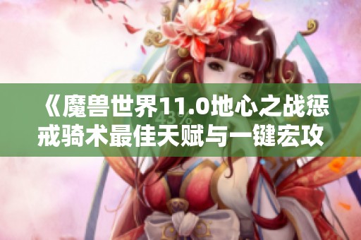 《魔兽世界11.0地心之战惩戒骑术最佳天赋与一键宏攻略》