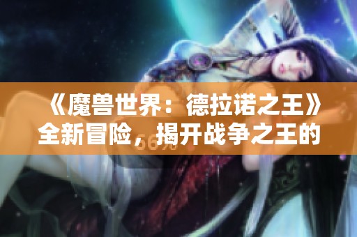 《魔兽世界：德拉诺之王》全新冒险，揭开战争之王的传奇篇章