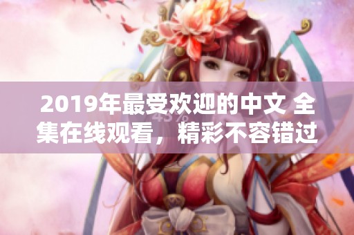 2019年最受欢迎的中文 全集在线观看，精彩不容错过