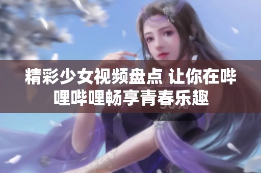 精彩少女视频盘点 让你在哔哩哔哩畅享青春乐趣