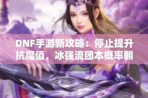 DNF手游新攻略：停止提升抗魔值，冰强流团本概率翻倍大揭秘