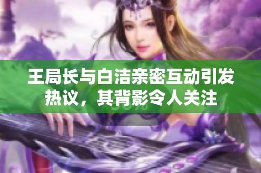 王局长与白洁亲密互动引发热议，其背影令人关注