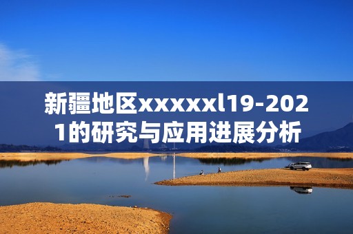 新疆地区xxxxxl19-2021的研究与应用进展分析