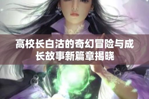 高校长白沽的奇幻冒险与成长故事新篇章揭晓