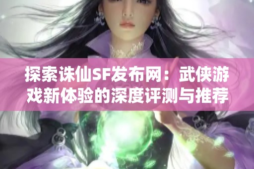 探索诛仙SF发布网：武侠游戏新体验的深度评测与推荐