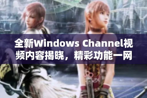 全新Windows Channel视频内容揭晓，精彩功能一网打尽