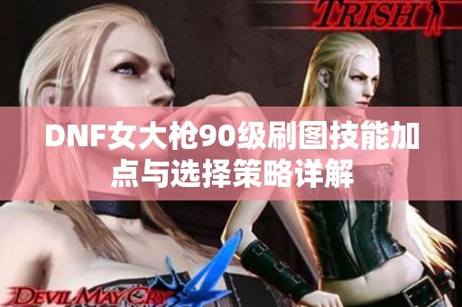 DNF女大枪90级刷图技能加点与选择策略详解