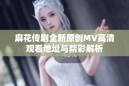 麻花传剧全新原创MV高清观看地址与精彩解析