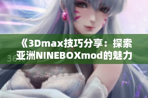 《3Dmax技巧分享：探索亚洲NINEBOXmod的魅力与应用》