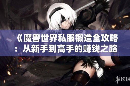 《魔兽世界私服锻造全攻略：从新手到高手的赚钱之路》