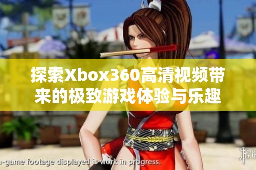 探索Xbox360高清视频带来的极致游戏体验与乐趣