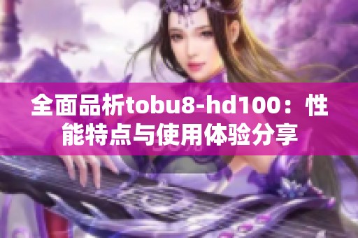 全面品析tobu8-hd100：性能特点与使用体验分享