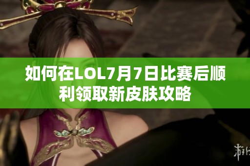 如何在LOL7月7日比赛后顺利领取新皮肤攻略