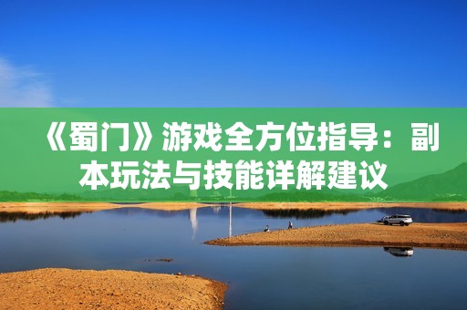 《蜀门》游戏全方位指导：副本玩法与技能详解建议