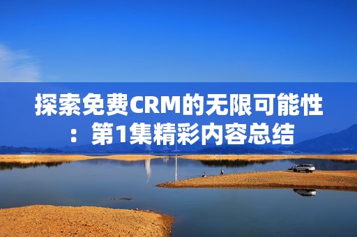 探索免费CRM的无限可能性：第1集精彩内容总结