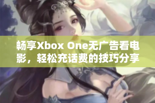 畅享Xbox One无广告看电影，轻松充话费的技巧分享