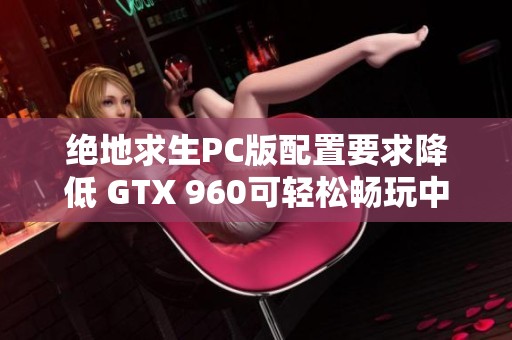 绝地求生PC版配置要求降低 GTX 960可轻松畅玩中等画质