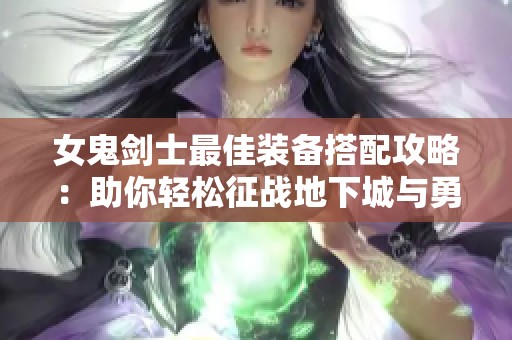 女鬼剑士最佳装备搭配攻略：助你轻松征战地下城与勇士手游