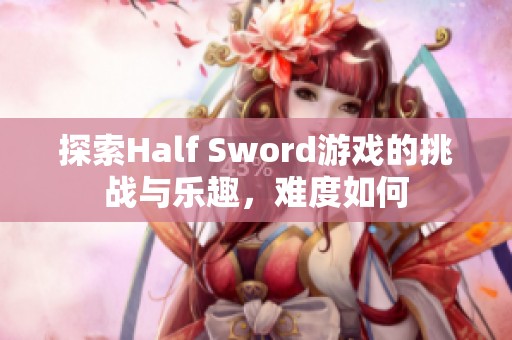 探索Half Sword游戏的挑战与乐趣，难度如何