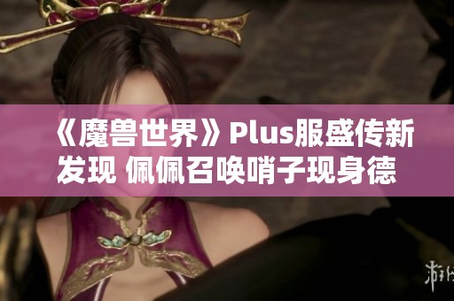 《魔兽世界》Plus服盛传新发现 佩佩召唤哨子现身德拉诺