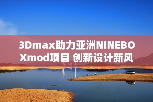 3Dmax助力亚洲NINEBOXmod项目 创新设计新风潮