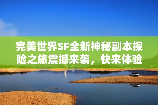 完美世界SF全新神秘副本探险之旅震撼来袭，快来体验!