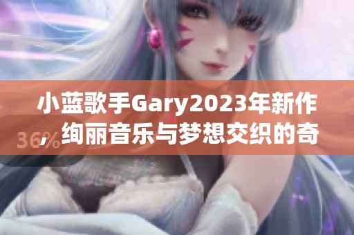 小蓝歌手Gary2023年新作，绚丽音乐与梦想交织的奇妙旅程