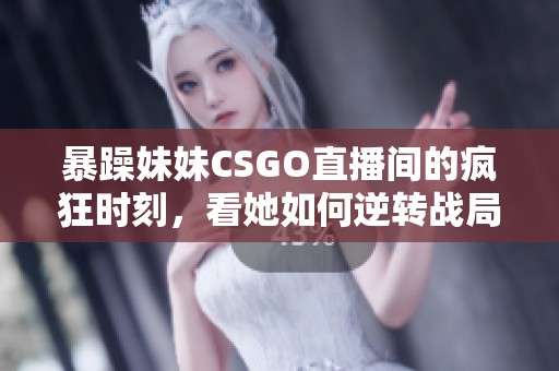 暴躁妹妹CSGO直播间的疯狂时刻，看她如何逆转战局！