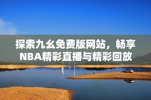 探索九幺免费版网站，畅享NBA精彩直播与精彩回放