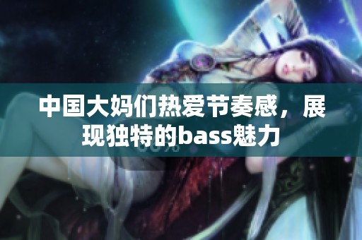 中国大妈们热爱节奏感，展现独特的bass魅力