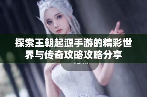 探索王朝起源手游的精彩世界与传奇攻略攻略分享