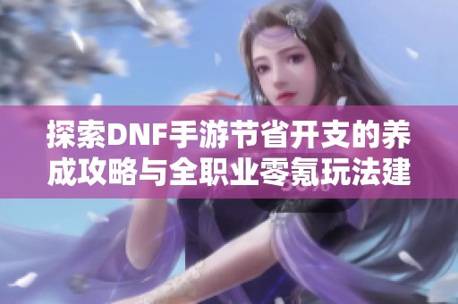 探索DNF手游节省开支的养成攻略与全职业零氪玩法建议