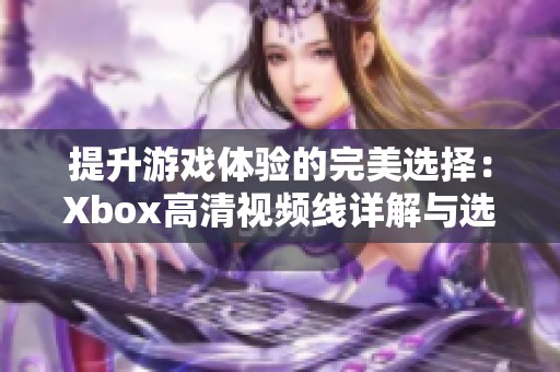 提升游戏体验的完美选择：Xbox高清视频线详解与选购指南