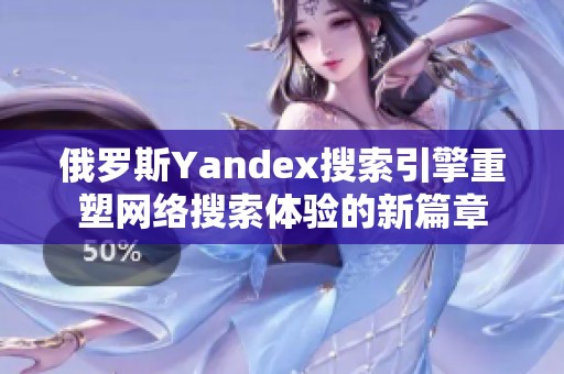 俄罗斯Yandex搜索引擎重塑网络搜索体验的新篇章