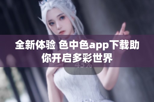 全新体验 色中色app下载助你开启多彩世界