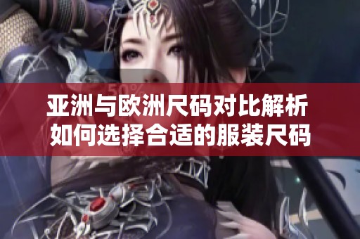 亚洲与欧洲尺码对比解析 如何选择合适的服装尺码