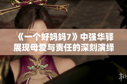 《一个好妈妈7》中强华驿展现母爱与责任的深刻演绎