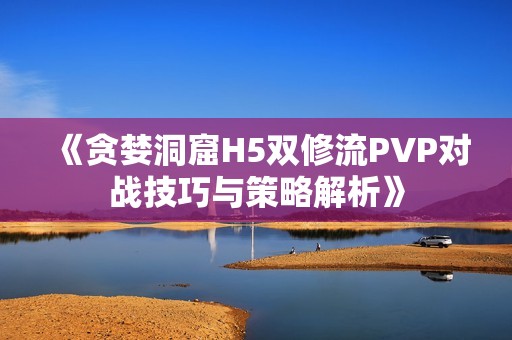 《贪婪洞窟H5双修流PVP对战技巧与策略解析》