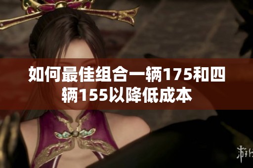 如何最佳组合一辆175和四辆155以降低成本