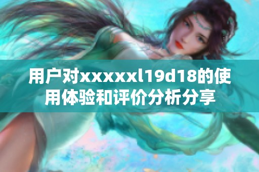 用户对xxxxxl19d18的使用体验和评价分析分享