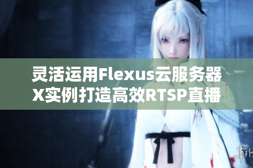 灵活运用Flexus云服务器X实例打造高效RTSP直播服务器