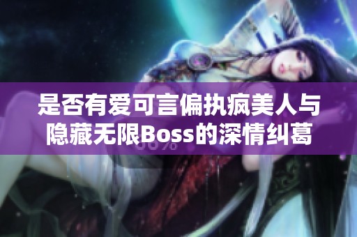 是否有爱可言偏执疯美人与隐藏无限Boss的深情纠葛