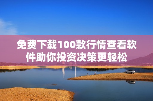 免费下载100款行情查看软件助你投资决策更轻松