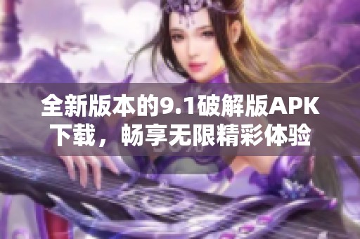 全新版本的9.1破解版APK下载，畅享无限精彩体验