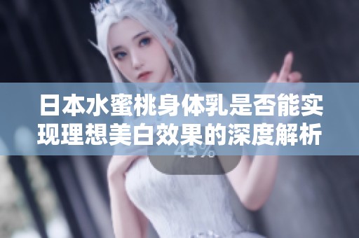 日本水蜜桃身体乳是否能实现理想美白效果的深度解析